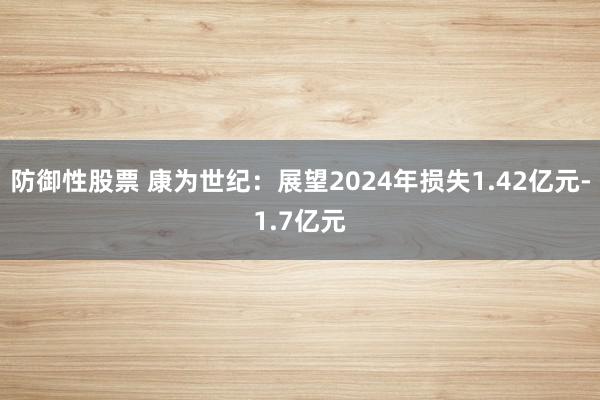 防御性股票 康为世纪：展望2024年损失1.42亿元-1.7亿元