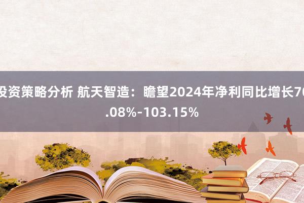 投资策略分析 航天智造：瞻望2024年净利同比增长70.08%-103.15%