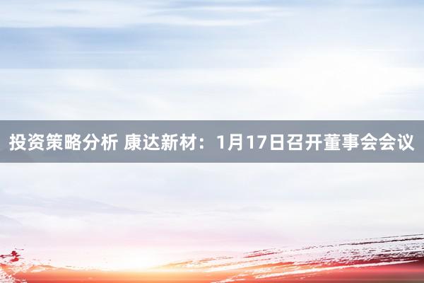 投资策略分析 康达新材：1月17日召开董事会会议