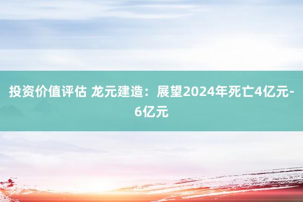 投资价值评估 龙元建造：展望2024年死亡4亿元-6亿元