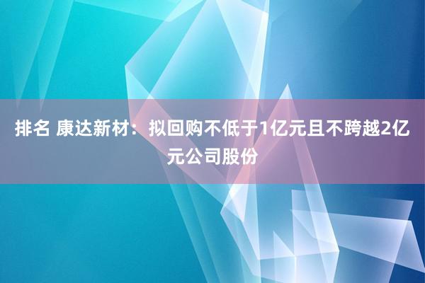 排名 康达新材：拟回购不低于1亿元且不跨越2亿元公司股份