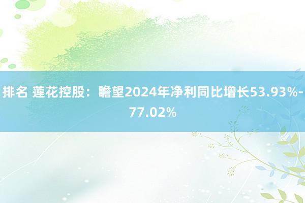 排名 莲花控股：瞻望2024年净利同比增长53.93%-77.02%