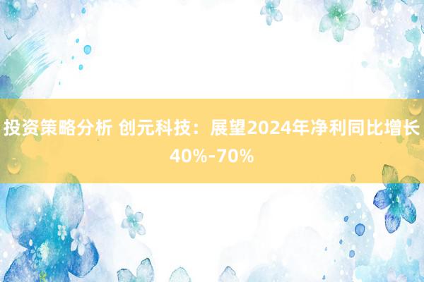 投资策略分析 创元科技：展望2024年净利同比增长40%-70%