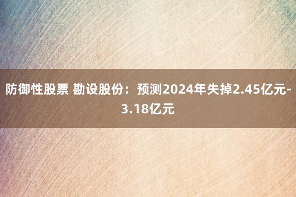 防御性股票 勘设股份：预测2024年失掉2.45亿元-3.18亿元