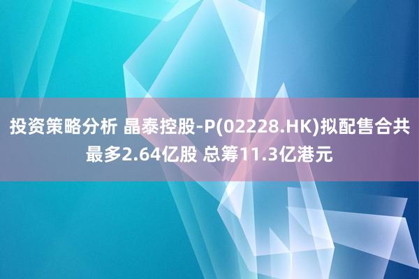 投资策略分析 晶泰控股-P(02228.HK)拟配售合共最多2.64亿股 总筹11.3亿港元