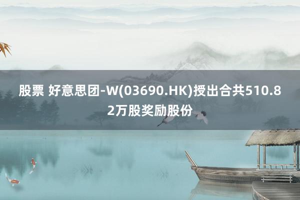 股票 好意思团-W(03690.HK)授出合共510.82万股奖励股份