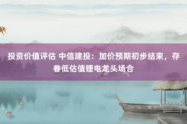 投资价值评估 中信建投：加价预期初步结束，存眷低估值锂电龙头场合