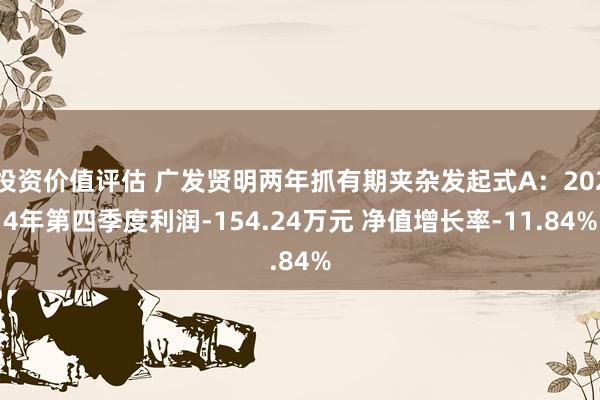 投资价值评估 广发贤明两年抓有期夹杂发起式A：2024年第四季度利润-154.24万元 净值增长率-11.84%