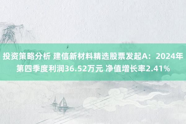 投资策略分析 建信新材料精选股票发起A：2024年第四季度利润36.52万元 净值增长率2.41%