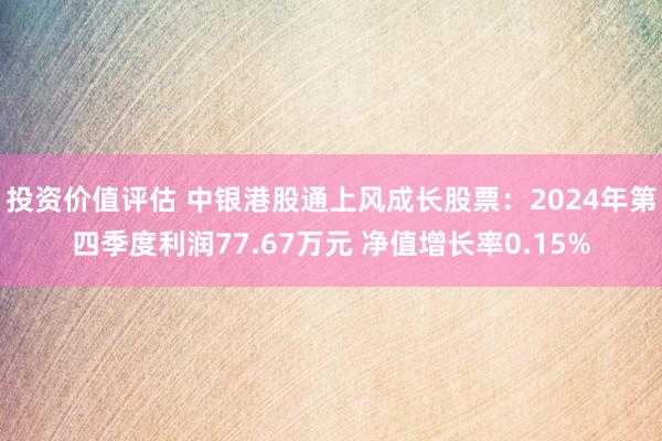 投资价值评估 中银港股通上风成长股票：2024年第四季度利润77.67万元 净值增长率0.15%