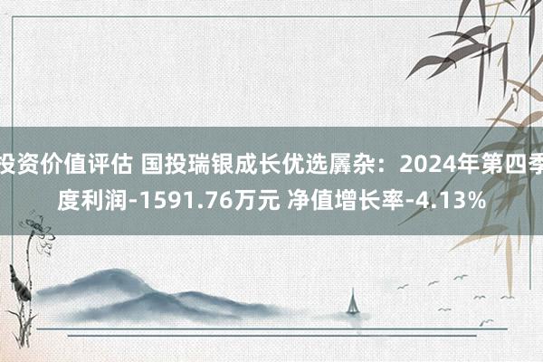 投资价值评估 国投瑞银成长优选羼杂：2024年第四季度利润-1591.76万元 净值增长率-4.13%