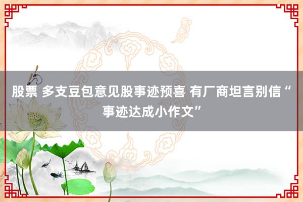 股票 多支豆包意见股事迹预喜 有厂商坦言别信“事迹达成小作文”