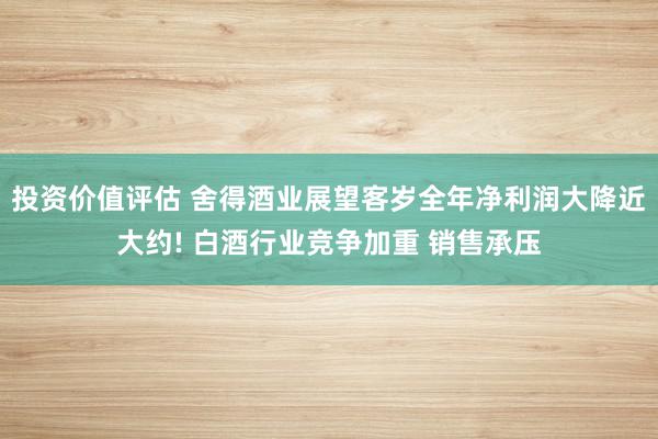 投资价值评估 舍得酒业展望客岁全年净利润大降近大约! 白酒行业竞争加重 销售承压