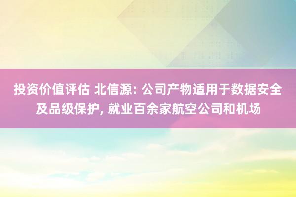 投资价值评估 北信源: 公司产物适用于数据安全及品级保护, 就业百余家航空公司和机场