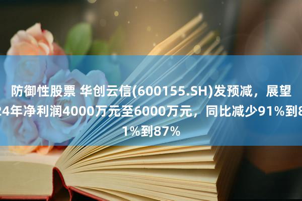 防御性股票 华创云信(600155.SH)发预减，展望2024年净利润4000万元至6000万元，同比减少91%到87%