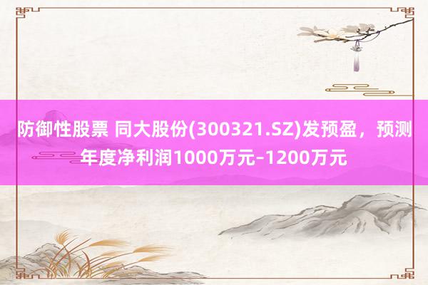 防御性股票 同大股份(300321.SZ)发预盈，预测年度净利润1000万元–1200万元