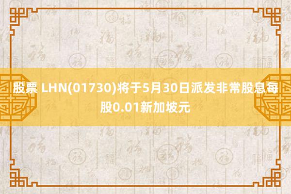 股票 LHN(01730)将于5月30日派发非常股息每股0.01新加坡元