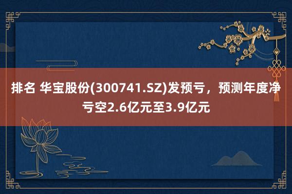 排名 华宝股份(300741.SZ)发预亏，预测年度净亏空2.6亿元至3.9亿元