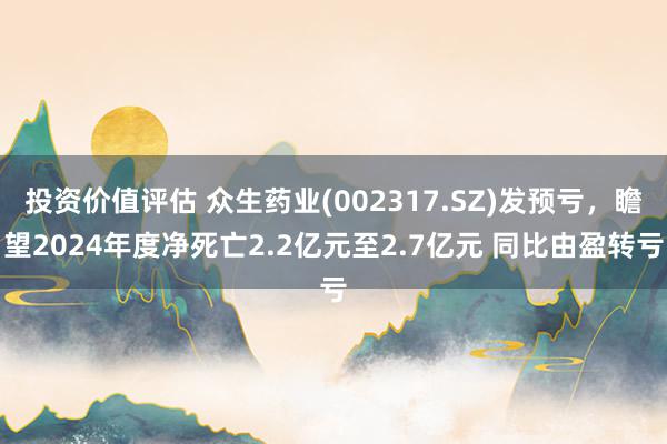 投资价值评估 众生药业(002317.SZ)发预亏，瞻望2024年度净死亡2.2亿元至2.7亿元 同比由盈转亏