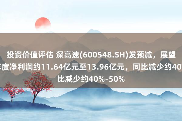 投资价值评估 深高速(600548.SH)发预减，展望2024年度净利润约11.64亿元至13.96亿元，同比减少约40%-50%