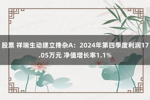 股票 祥瑞生动建立搀杂A：2024年第四季度利润17.05万元 净值增长率1.1%