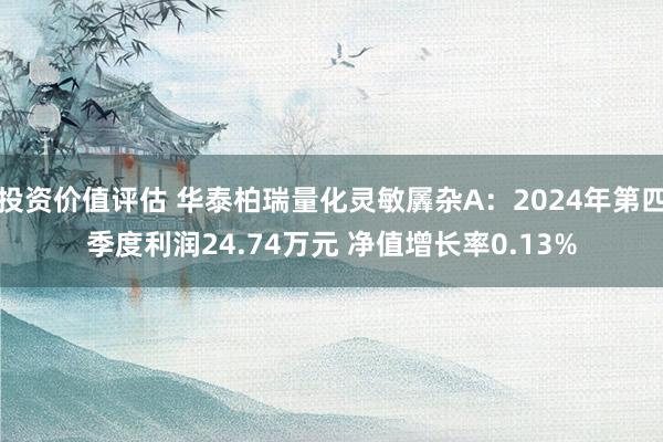 投资价值评估 华泰柏瑞量化灵敏羼杂A：2024年第四季度利润24.74万元 净值增长率0.13%