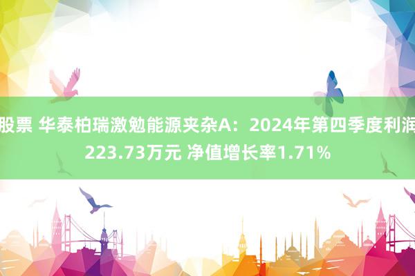 股票 华泰柏瑞激勉能源夹杂A：2024年第四季度利润223.73万元 净值增长率1.71%