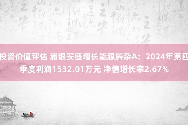 投资价值评估 浦银安盛增长能源羼杂A：2024年第四季度利润1532.01万元 净值增长率2.67%