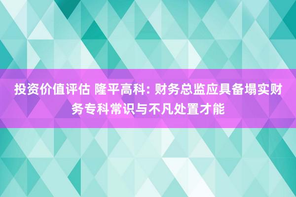 投资价值评估 隆平高科: 财务总监应具备塌实财务专科常识与不凡处置才能