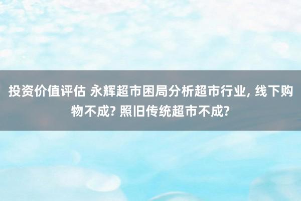 投资价值评估 永辉超市困局分析超市行业, 线下购物不成? 照旧传统超市不成?