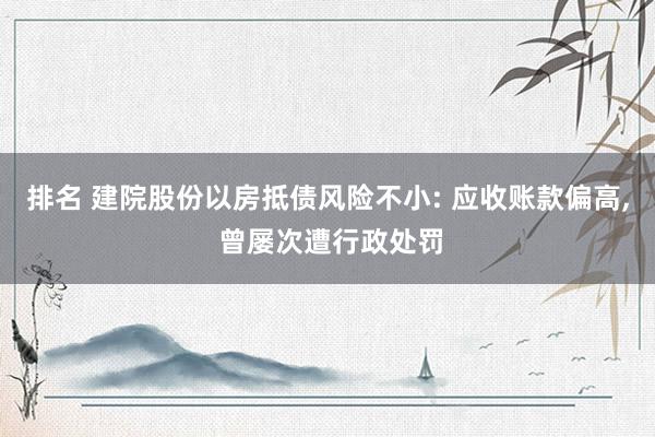 排名 建院股份以房抵债风险不小: 应收账款偏高, 曾屡次遭行政处罚