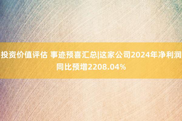 投资价值评估 事迹预喜汇总|这家公司2024年净利润同比预增2208.04%