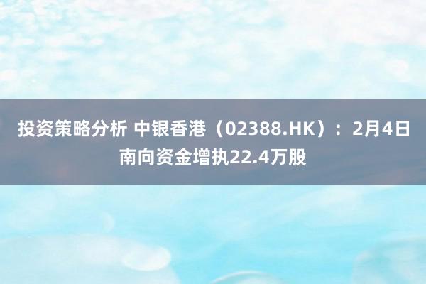 投资策略分析 中银香港（02388.HK）：2月4日南向资金增执22.4万股