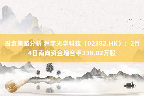 投资策略分析 舜宇光学科技（02382.HK）：2月4日南向资金增合手338.02万股