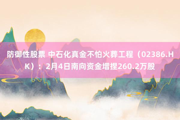 防御性股票 中石化真金不怕火葬工程（02386.HK）：2月4日南向资金增捏260.2万股