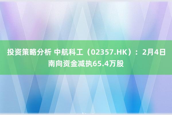 投资策略分析 中航科工（02357.HK）：2月4日南向资金减执65.4万股