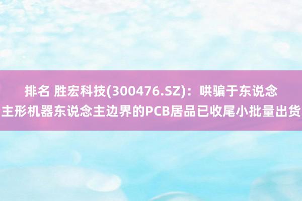 排名 胜宏科技(300476.SZ)：哄骗于东说念主形机器东说念主边界的PCB居品已收尾小批量出货