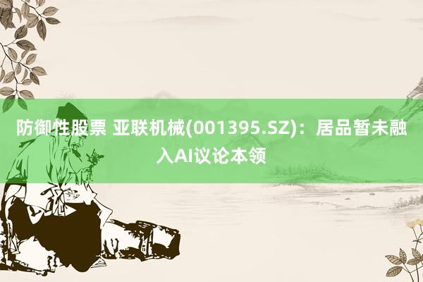 防御性股票 亚联机械(001395.SZ)：居品暂未融入AI议论本领