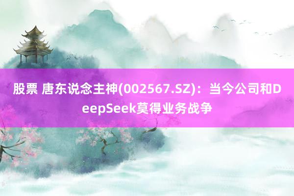 股票 唐东说念主神(002567.SZ)：当今公司和DeepSeek莫得业务战争