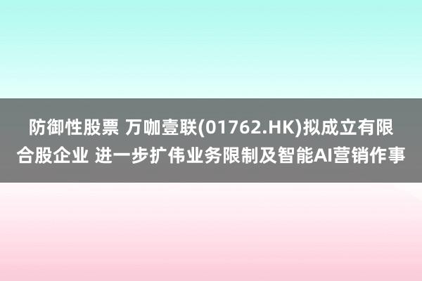 防御性股票 万咖壹联(01762.HK)拟成立有限合股企业 进一步扩伟业务限制及智能AI营销作事