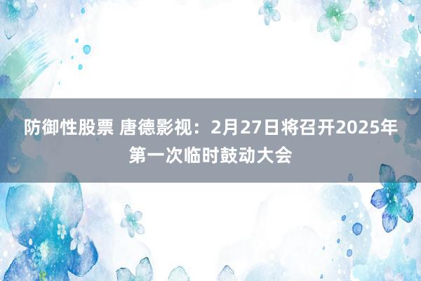 防御性股票 唐德影视：2月27日将召开2025年第一次临时鼓动大会