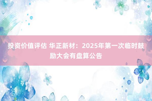 投资价值评估 华正新材：2025年第一次临时鼓励大会有盘算公告