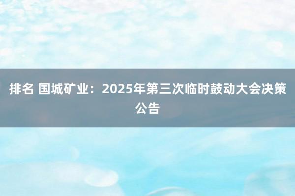 排名 国城矿业：2025年第三次临时鼓动大会决策公告