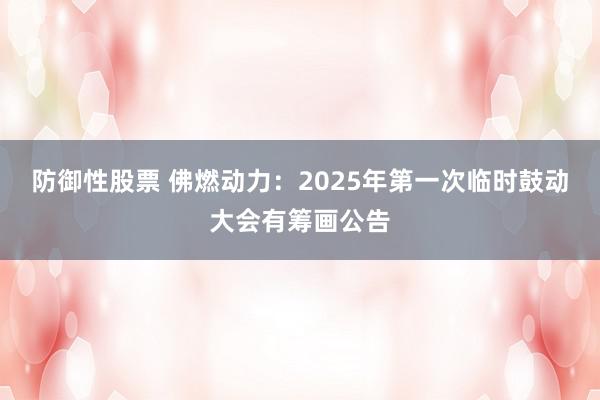 防御性股票 佛燃动力：2025年第一次临时鼓动大会有筹画公告