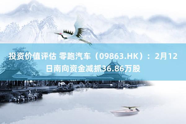 投资价值评估 零跑汽车（09863.HK）：2月12日南向资金减抓36.86万股