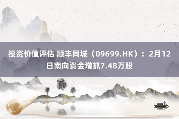 投资价值评估 顺丰同城（09699.HK）：2月12日南向资金增抓7.48万股