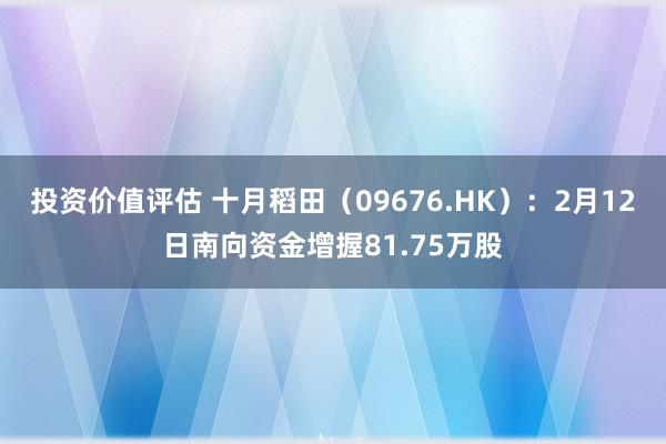 投资价值评估 十月稻田（09676.HK）：2月12日南向资金增握81.75万股