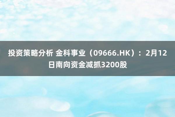 投资策略分析 金科事业（09666.HK）：2月12日南向资金减抓3200股