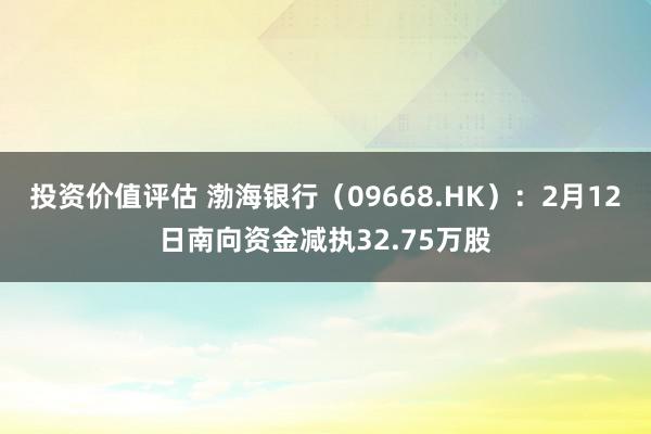 投资价值评估 渤海银行（09668.HK）：2月12日南向资金减执32.75万股