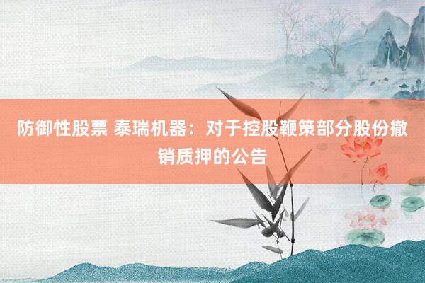 防御性股票 泰瑞机器：对于控股鞭策部分股份撤销质押的公告